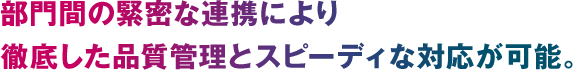 部門間の緊密な連携により徹底した品質管理とスピーディな対応が可能。