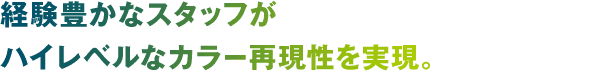 経験豊かなスタッフがハイレベルなカラー再現性を実現。